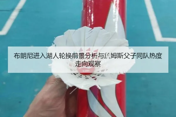 布朗尼进入湖人轮换前景分析与詹姆斯父子同队热度走向观察