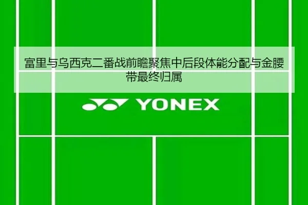 富里与乌西克二番战前瞻聚焦中后段体能分配与金腰带最终归属