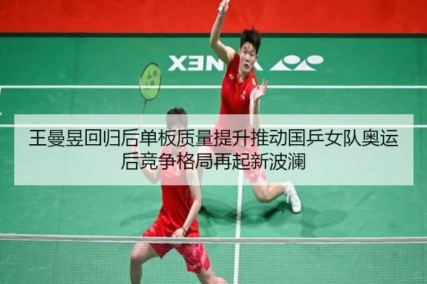 王曼昱回归后单板质量提升推动国乒女队奥运后竞争格局再起新波澜