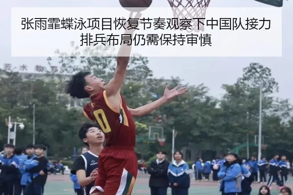 张雨霏蝶泳项目恢复节奏观察下中国队接力排兵布局仍需保持审慎