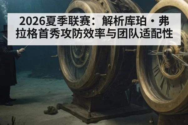 2026夏季联赛：解析库珀·弗拉格首秀攻防效率与团队适配性