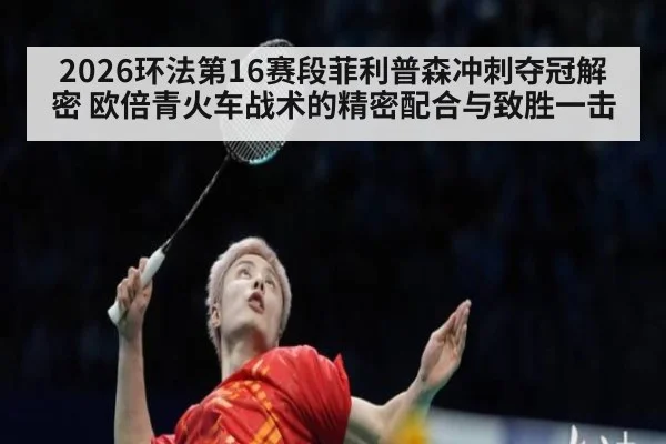 2026环法第16赛段菲利普森冲刺夺冠解密 欧倍青火车战术的精密配合与致胜一击