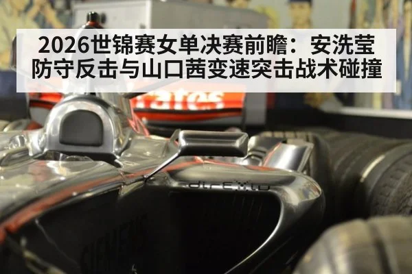 2026世锦赛女单决赛前瞻：安洗莹防守反击与山口茜变速突击战术碰撞