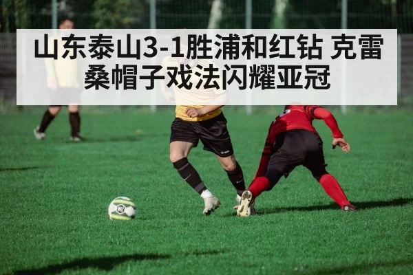 山东泰山3-1胜浦和红钻 克雷桑帽子戏法闪耀亚冠