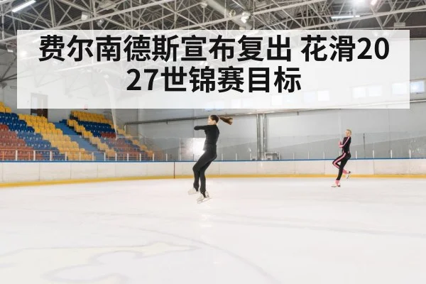 费尔南德斯宣布复出 花滑2027世锦赛目标
