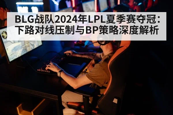 BLG战队2024年LPL夏季赛夺冠：下路对线压制与BP策略深度解析