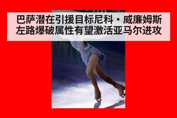 巴萨潜在引援目标尼科·威廉姆斯左路爆破属性有望激活亚马尔进攻