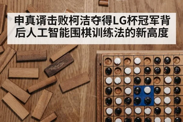 申真谞击败柯洁夺得LG杯冠军背后人工智能围棋训练法的新高度
