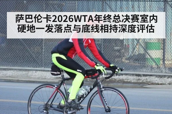 萨巴伦卡2026WTA年终总决赛室内硬地一发落点与底线相持深度评估