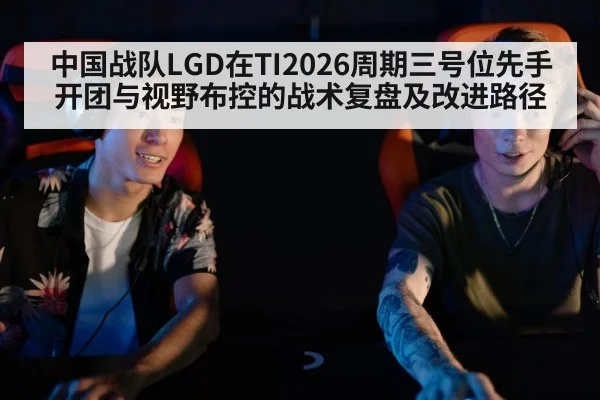中国战队LGD在TI2026周期三号位先手开团与视野布控的战术复盘及改进路径