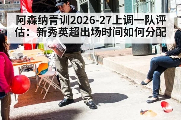 阿森纳青训2026-27上调一队评估:新秀英超出场时间如何分配