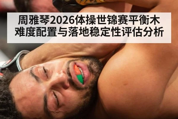 周雅琴2026体操世锦赛平衡木难度配置与落地稳定性评估分析