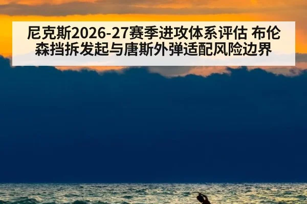 尼克斯2026-27赛季进攻体系评估 布伦森挡拆发起与唐斯外弹适配风险边界