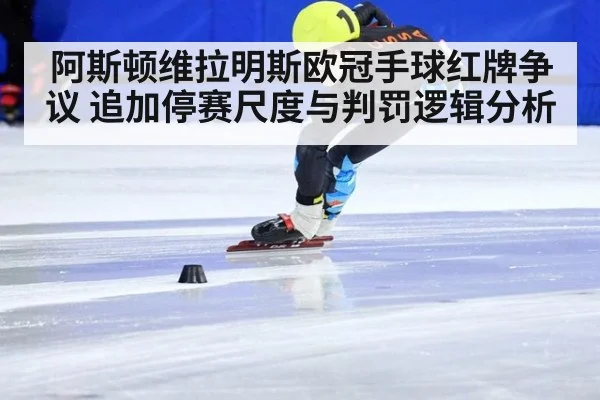阿斯顿维拉明斯欧冠手球红牌争议 追加停赛尺度与判罚逻辑分析
